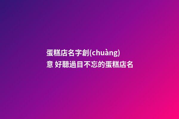 蛋糕店名字創(chuàng)意 好聽過目不忘的蛋糕店名-第1張-店鋪起名-玄機(jī)派